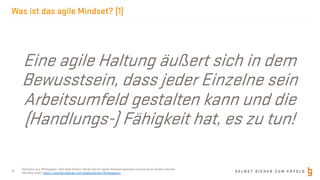 S E L B S T S I C H E R Z U M E R F O L G
Was ist das agile Mindset? (1)
11
Eine agile Haltung äußert sich in dem
Bewusstsein, dass jeder Einzelne sein
Arbeitsumfeld gestalten kann und die
(Handlungs-) Fähigkeit hat, es zu tun!
Deﬁnition aus Whitepaper: Sein statt Schein: Woran Sie ein Agiles Mindset erkennen und wie sie es fördern können
Abrufbar unter: https://www.borisgloger.com/publikationen/whitepapers/
 