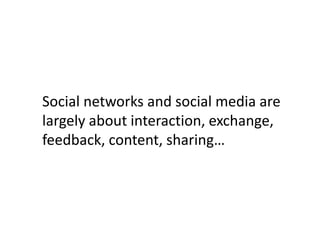 Social networks and social media are
largely about interaction, exchange,
feedback, content, sharing…
 