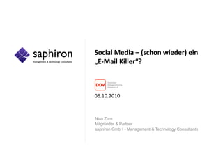 Social Media – (schon wieder) ein
„E-Mail Killer“?



06.10.2010



Nico Zorn
Mitgründer & Partner
saphiron GmbH - Management & Technology Consultants
 