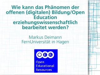 Wie kann das Phänomen der
offenen (digitalen) Bildung/Open
           Education
   erziehungswissenschaftlich
       bearbeitet werden?
          Markus Deimann
      FernUniversität in Hagen
 