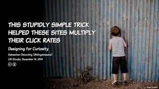 this stupidly simple trick 
helped these sites multiply 
their click rates 
Sebastian Deterding (@dingstweets) 
UXI Studio, December 15, 2014 
cb 
*Designing for Curiosity 
Image: JosephB 
* 
 