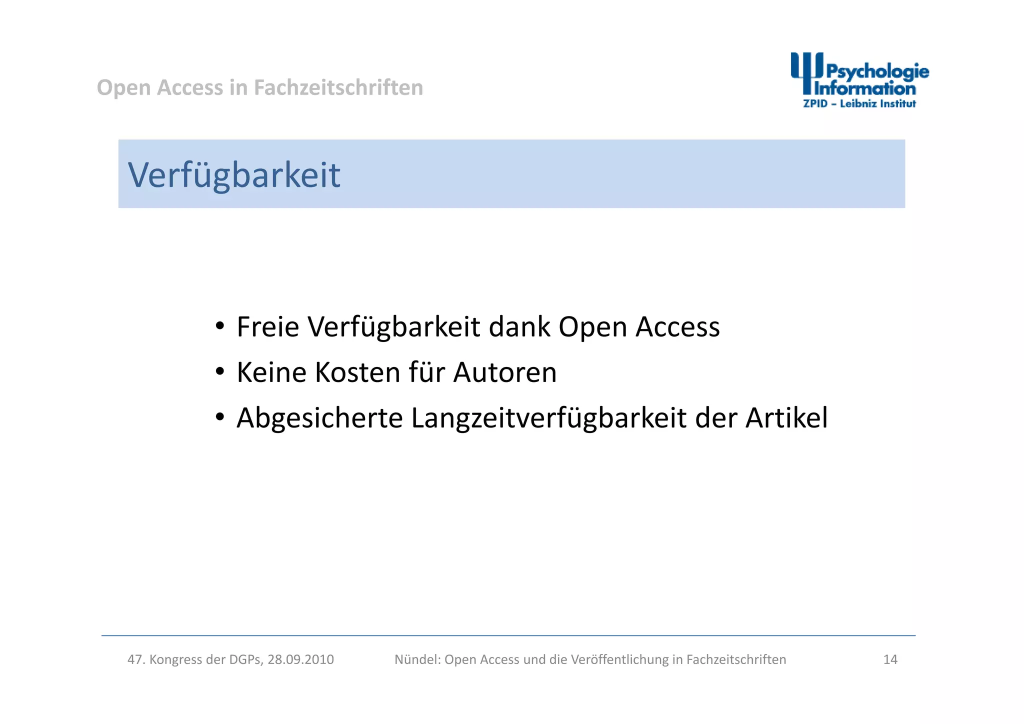 Open Access in Fachzeitschriften
Verfügbarkeit
• Freie Verfügbarkeit dank Open Access
i fü• Keine Kosten für Autoren
• Abgesicherte Langzeitverfügbarkeit der Artikel
47. Kongress der DGPs, 28.09.2010 Nündel: Open Access und die Veröffentlichung in Fachzeitschriften 14
 