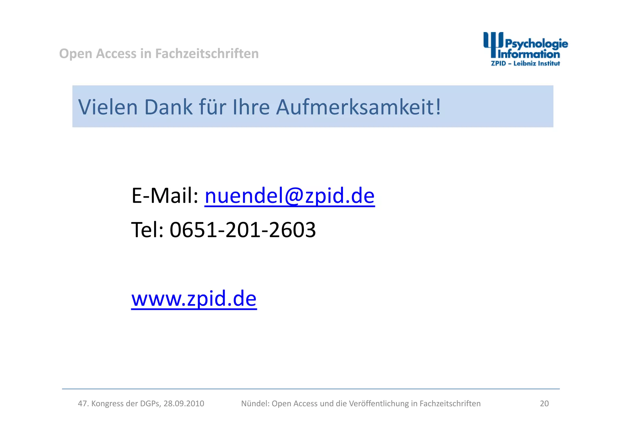 Open Access in Fachzeitschriften
Vielen Dank für Ihre Aufmerksamkeit!
E‐Mail: nuendel@zpid.de
lTel: 0651‐201‐2603
www.zpid.de
47. Kongress der DGPs, 28.09.2010 Nündel: Open Access und die Veröffentlichung in Fachzeitschriften 20
 