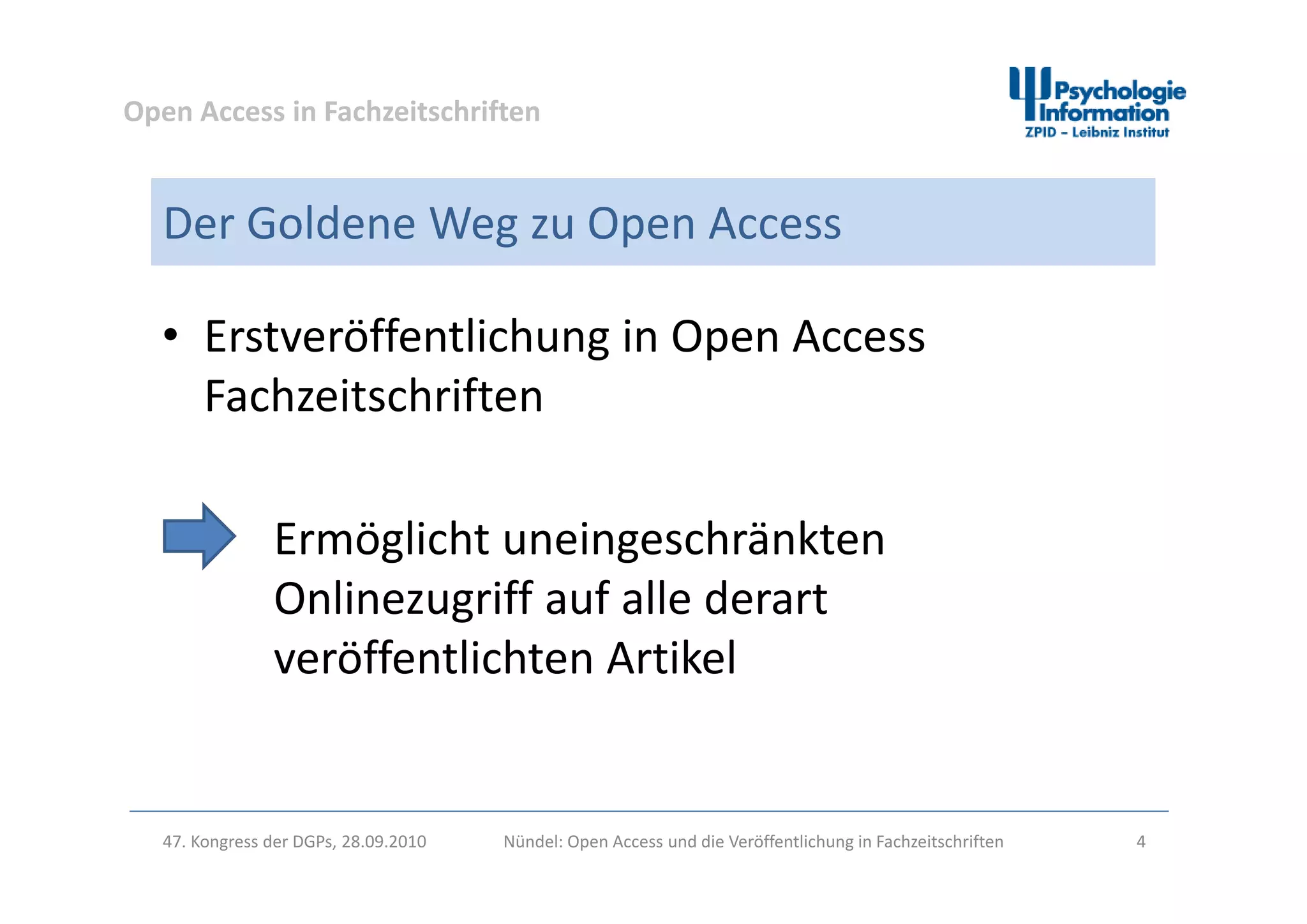 Open Access in Fachzeitschriften
Der Goldene Weg zu Open Access
• Erstveröffentlichung in Open Access g p
Fachzeitschriften
Ermöglicht uneingeschränkten 
Onlinezugriff auf alle derart 
veröffentlichten Artikelveröffentlichten Artikel
47. Kongress der DGPs, 28.09.2010 Nündel: Open Access und die Veröffentlichung in Fachzeitschriften 4
 