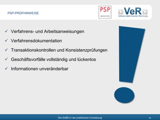 Die GoBD in der praktischen Umsetzung 25
 Verfahrens- und Arbeitsanweisungen
 Verfahrensdokumentation
 Transaktionskontrollen und Konsistenzprüfungen
 Geschäftsvorfälle vollständig und lückenlos
 Informationen unveränderbar
PSP-PRÜFHINWEISE
 
