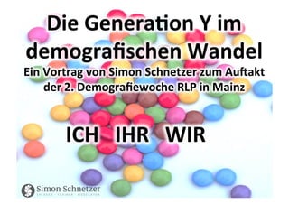 Die	
  Genera)on	
  Y	
  im	
  
demograﬁschen	
  Wandel	
  
Ein	
  Vortrag	
  von	
  Simon	
  Schnetzer	
  zum	
  Au=akt	
  
der	
  2.	
  Demograﬁewoche	
  RLP	
  in	
  Mainz	
  
ICH	
  	
  	
  IHR	
  	
  	
  WIR	
  	
  	
  
 
