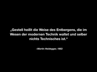 „Gestell heißt die Weise des Entbergens, die im
Wesen der modernen Technik waltet und selber
nichts Technisches ist.“
–Martin Heidegger, 1953

 