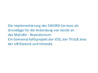 Die Implementierung des SWORD-Services als
Grundlage für die Anbindung von Goobi an
das MyCoRe - Repositorium:
Ein Gemeinschaftsprojekt der VZG, der ThULB Jena
der UB Rostock und Intranda
 