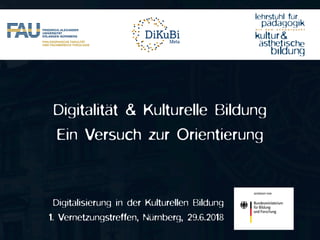 Digitalisierung in der Kulturellen Bildung
1. Vernetzungstreffen, Nürnberg, 29.6.2018
Digitalität & Kulturelle Bildung
Ein Versuch zur Orientierung
 