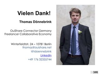 Thomas Dönnebrink
OuiShare Connector Germany
Freelancer Collaborative Economy
Winterfeldtstr. 24 – 10781 Berlin
thomas@ouishare.net
@tdoennebrink
LinkedIn
+49 176 32335744
Vielen Dank!
 
