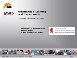 Arbeitskreis E-Learning in virtuellenWelten The Next Generation Internet Donnerstag, 19. November 2009 		Andreas Mertens 		© 2006-2009 SLTalk & Partner 