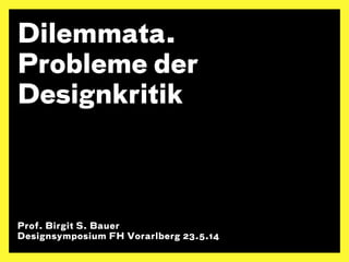 Dilemmata. 
Probleme der 
Designkritik 
Prof. Birgit S. Bauer 
Designsymposium FH Vorarlberg 23.5.14 
 