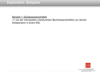 Dies ist eine Überschrift
Exploration: Beispiele



      Beispiel 1: Geisteswissenschaften
      >> von der individuellen Literaturarbeit (Buchwissenschaften) zur aktiven
      Kollaboration in einem Wiki




  7
 