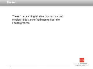 Dies ist eine Überschrift
Thesen



       These 1: eLearning ist eine (hochschul- und
       medien-)didaktische Verbindung über die
       Fächergrenzen.




  12
 