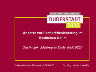 Ansätze zur Fachkräftesicherung im
                ländlichen Raum

       Das Projekt „Masterplan Duderstadt 2020“




Volkswirteforum Düsseldorf, 26.09.2011   Dr. Jörg Lahner (HAWK)
 