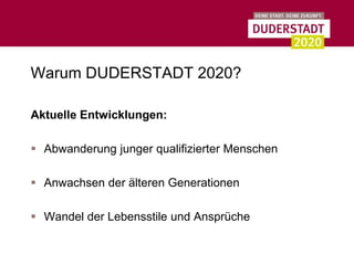 Warum DUDERSTADT 2020?

Aktuelle Entwicklungen:

 Abwanderung junger qualifizierter Menschen

 Anwachsen der älteren Generationen

 Wandel der Lebensstile und Ansprüche
 