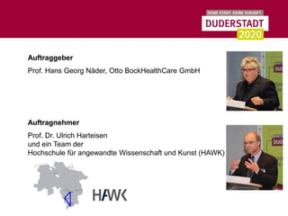 Auftraggeber
Prof. Hans Georg Näder, Otto BockHealthCare GmbH




Auftragnehmer
Prof. Dr. Ulrich Harteisen
und ein Team der
Hochschule für angewandte Wissenschaft und Kunst (HAWK)
 