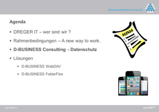 Agenda

      DREGER IT – wer sind wir ?

      Rahmenbedingungen – A new way to work.

      D-BUSINESS Consulting - Datenschutz

      Lösungen
                 D-BUSINESS WebDAV

                 D-BUSINESS FolderFlex




www.dreger.de
 