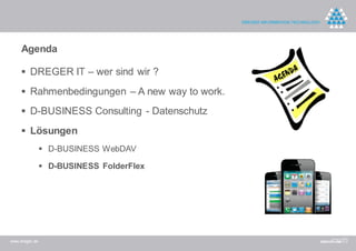 Agenda

      DREGER IT – wer sind wir ?

      Rahmenbedingungen – A new way to work.

      D-BUSINESS Consulting - Datenschutz

      Lösungen
                 D-BUSINESS WebDAV

                 D-BUSINESS FolderFlex




www.dreger.de
 