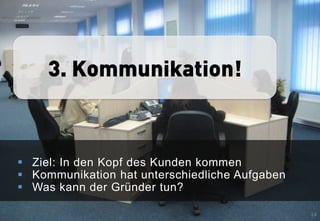 3. Kommunikation!



 Ziel: In den Kopf des Kunden kommen
 Kommunikation hat unterschiedliche Aufgaben
 Was kann der Gründer tun?

                                                14
 