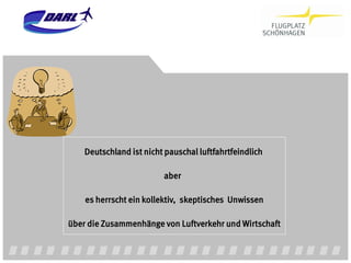 Deutschland ist nicht pauschal luftfahrtfeindlich

                         aber

    es herrscht ein kollektiv, skeptisches Unwissen

über die Zusammenhänge von Luftverkehr und Wirtschaft
 