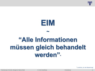 Potentialanalyse Information Management Maturity Modell >Veranstaltung<Dr. Ulrich Kampffmeyer 13
© PROJECT CONSULT Unternehmensberatung Dr. Ulrich Kampffmeyer GmbH 2011 / Autorenrecht: <Vorname Nachname> Mai-15 / Quelle: PROJECT CONSULT 2
EIM
~
“Alle Informationen
müssen gleich behandelt
werden”*
* zunächst, vor der Bewertung!
 