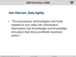 Potentialanalyse Information Management Maturity Modell >Veranstaltung<Dr. Ulrich Kampffmeyer 24
© PROJECT CONSULT Unternehmensberatung Dr. Ulrich Kampffmeyer GmbH 2011 / Autorenrecht: <Vorname Nachname> Mai-15 / Quelle: PROJECT CONSULT 2
EIM Definition 2006
•Iain Kiernan, Data Agility
• “The processes, technologies and tools
needed to turn data into information,
information into knowledge and knowledge
into plans that drive profitable business
action."
 