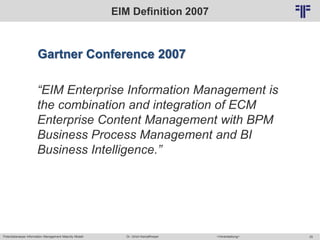 Potentialanalyse Information Management Maturity Modell >Veranstaltung<Dr. Ulrich Kampffmeyer 25
© PROJECT CONSULT Unternehmensberatung Dr. Ulrich Kampffmeyer GmbH 2011 / Autorenrecht: <Vorname Nachname> Mai-15 / Quelle: PROJECT CONSULT 2
EIM Definition 2007
Gartner Conference 2007
“EIM Enterprise Information Management is
the combination and integration of ECM
Enterprise Content Management with BPM
Business Process Management and BI
Business Intelligence.”
 