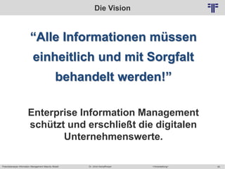 Potentialanalyse Information Management Maturity Modell >Veranstaltung<Dr. Ulrich Kampffmeyer 60
© PROJECT CONSULT Unternehmensberatung Dr. Ulrich Kampffmeyer GmbH 2011 / Autorenrecht: <Vorname Nachname> Mai-15 / Quelle: PROJECT CONSULT 2
Die Vision
“Alle Informationen müssen
einheitlich und mit Sorgfalt
behandelt werden!”
Enterprise Information Management
schützt und erschließt die digitalen
Unternehmenswerte.
 