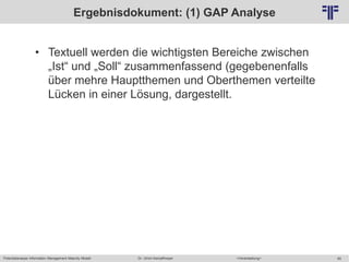 Potentialanalyse Information Management Maturity Modell >Veranstaltung<Dr. Ulrich Kampffmeyer 65
© PROJECT CONSULT Unternehmensberatung Dr. Ulrich Kampffmeyer GmbH 2011 / Autorenrecht: <Vorname Nachname> Mai-15 / Quelle: PROJECT CONSULT 2
Ergebnisdokument: (1) GAP Analyse
• Textuell werden die wichtigsten Bereiche zwischen
„Ist“ und „Soll“ zusammenfassend (gegebenenfalls
über mehre Hauptthemen und Oberthemen verteilte
Lücken in einer Lösung, dargestellt.
 