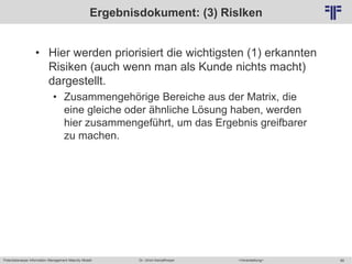 Potentialanalyse Information Management Maturity Modell >Veranstaltung<Dr. Ulrich Kampffmeyer 68
© PROJECT CONSULT Unternehmensberatung Dr. Ulrich Kampffmeyer GmbH 2011 / Autorenrecht: <Vorname Nachname> Mai-15 / Quelle: PROJECT CONSULT 2
Ergebnisdokument: (3) RisIken
• Hier werden priorisiert die wichtigsten (1) erkannten
Risiken (auch wenn man als Kunde nichts macht)
dargestellt.
• Zusammengehörige Bereiche aus der Matrix, die
eine gleiche oder ähnliche Lösung haben, werden
hier zusammengeführt, um das Ergebnis greifbarer
zu machen.
 