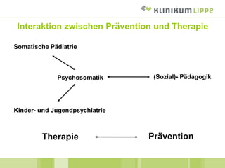 Interaktion zwischen Prävention und Therapie
Somatische Pädiatrie
Kinder- und Jugendpsychiatrie
Psychosomatik (Sozial)- Pädagogik
Therapie Prävention
 