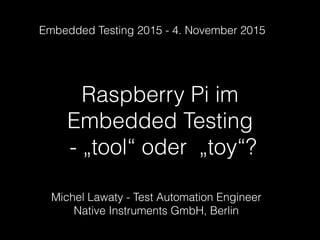 Raspberry Pi im
Embedded Testing
- „tool“ oder „toy“?
Michel Lawaty - Test Automation Engineer
Native Instruments GmbH, Berlin
Embedded Testing 2015 - 4. November 2015
 