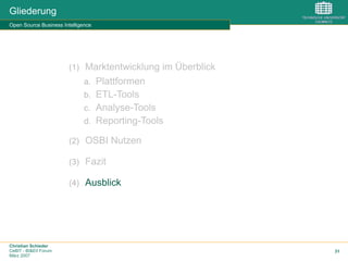 Christian Schieder
CeBIT - BI&EII Forum
März 2007
31
Gliederung
Open Source Business Intelligence
(1)  Marktentwicklung im Überblick
a.  Plattformen
b.  ETL-Tools
c.  Analyse-Tools
d.  Reporting-Tools
(2)  OSBI Nutzen
(3)  Fazit
(4)  Ausblick
 