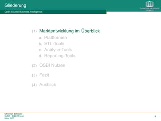 Christian Schieder
CeBIT - BI&EII Forum
März 2007
6
Gliederung
Open Source Business Intelligence
(1)  Marktentwicklung im Überblick
a.  Plattformen
b.  ETL-Tools
c.  Analyse-Tools
d.  Reporting-Tools
(2)  OSBI Nutzen
(3)  Fazit
(4)  Ausblick
 