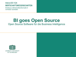 1
BI goes Open Source
Open Source Software für die Business Intelligence
Professur Wirtschaftsinformatik II
Christian Schieder
 
