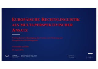 10. JUNI 2016PROFESSOR
JAN ENGBERGAARHUS
UNIVERSITY
SCHOOL OF BUSINESS AND SOCIAL SCIENCES
DEPARTMEN T OF BUSINESS COMMUNICAT IONAU
EUROPÄISCHE RECHTSLINGUISTIK
ALS MULTI-PERSPEKTIVISCHER
ANSATZ
Vortrag bei der Jahrestagung des Vereins zur Förderung der
Europäischen Rechtslinguistik
Universität zu Köln
10. Juni 2016
 