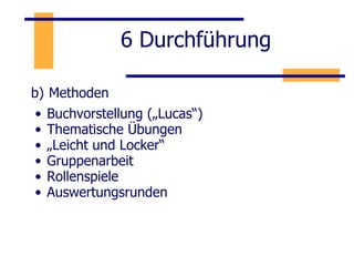 6 Durchführung b)   Methoden Buchvorstellung („Lucas“) Thematische Übungen „ Leicht und Locker“ Gruppenarbeit Rollenspiele Auswertungsrunden 