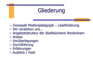 Gliederung Zwiespalt Medienpädagogik  –  Leseförderung Wir verstehen uns... Angebotsstruktur der Stadtbücherei Nordenham  Anlass  Vorüberlegungen Durchführung Erfahrungen  Ausblick / Fazit 