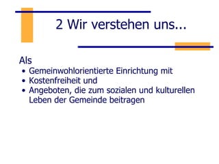 2 Wir verstehen uns... Als Gemeinwohlorientierte Einrichtung mit  Kostenfreiheit und Angeboten, die zum sozialen und kulturellen Leben der Gemeinde beitragen 
