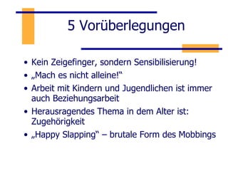 5 Vorüberlegungen Kein Zeigefinger, sondern Sensibilisierung! „ Mach es nicht alleine!“ Arbeit mit Kindern und Jugendlichen ist immer auch Beziehungsarbeit Herausragendes Thema in dem Alter ist: Zugehörigkeit „ Happy Slapping“ – brutale Form des Mobbings 