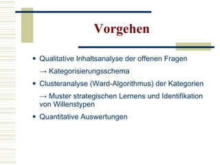 Vorgehen Qualitative Inhaltsanalyse der offenen Fragen  ->  Kategorisierungsschema Clusteranalyse (Ward-Algorithmus) der Kategorien  ->  Muster strategischen Lernens und Identifikation von Willenstypen Quantitative Auswertungen 