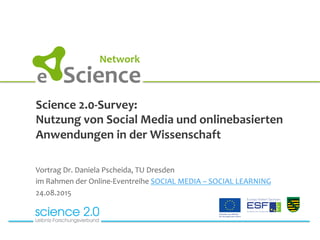 Science	
  2.0-­‐Survey:	
  
Nutzung	
  von	
  Social	
  Media	
  und	
  onlinebasierten	
  
Anwendungen	
  in	
  der	
  Wissenschaft	
  
Vortrag	
  Dr.	
  Daniela	
  Pscheida,	
  TU	
  Dresden	
  
im	
  Rahmen	
  der	
  Online-­‐Eventreihe	
  SOCIAL	
  MEDIA	
  –	
  SOCIAL	
  LEARNING	
  
24.08.2015	
  
	
  
 