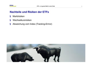 18 
ETFs – ein ganzer Markt in einer Order 
Nachteile und Risiken der ETFs 
§ Marktrisiken 
§ Wechselkursrisiken 
§ Abweichung vom Index (Tracking-Errror) 
 