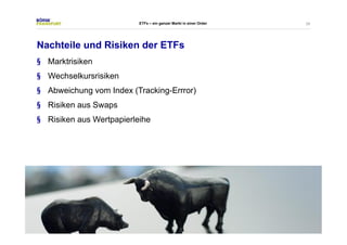 20 
ETFs – ein ganzer Markt in einer Order 
Nachteile und Risiken der ETFs 
§ Marktrisiken 
§ Wechselkursrisiken 
§ Abweichung vom Index (Tracking-Errror) 
§ Risiken aus Swaps 
§ Risiken aus Wertpapierleihe 
 