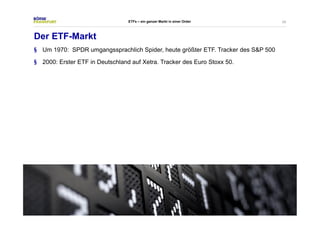 25 
ETFs – ein ganzer Markt in einer Order 
Der ETF-Markt 
§ Um 1970: SPDR umgangssprachlich Spider, heute größter ETF. Tracker des S&P 500 
§ 2000: Erster ETF in Deutschland auf Xetra. Tracker des Euro Stoxx 50. 
 