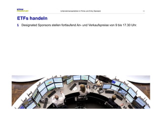 32 
Unternehmensanleihen in Prime und Entry Standard 
ETFs handeln 
§ Designated Sponsors stellen fortlaufend An- und Verkaufspreise von 9 bis 17.30 Uhr. 
 