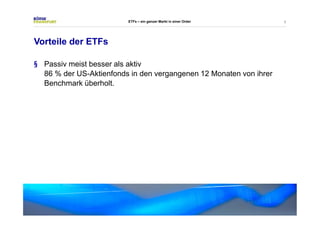 6 
Vorteile der ETFs 
ETFs – ein ganzer Markt in einer Order 
§ Passiv meist besser als aktiv 
86% der US-Aktienfonds in den vergangenen 12 Monaten von ihrer 
Benchmark überholt. 
 