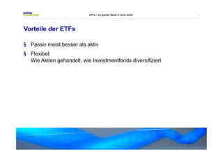 7 
Vorteile der ETFs 
ETFs – ein ganzer Markt in einer Order 
§ Passiv meist besser als aktiv 
§ Flexibel: 
Wie Aktien gehandelt, wie Investmentfonds diversifiziert 
 