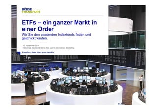 1 
ETFs – ein ganzer Markt in 
einer Order 
Wie Sie den passenden Indexfonds finden und 
geschickt kaufen. 
20. September 2014 
Edda Vogt, Deutsche Börse AG, Cash & Derivatives Marketing 
 